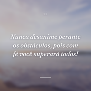 Nunca desanime perante os obstáculos, pois com fé você superará todos!