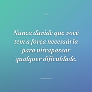 Nunca duvide que você tem a força necessária para ultrapassar qualquer dificuldade.