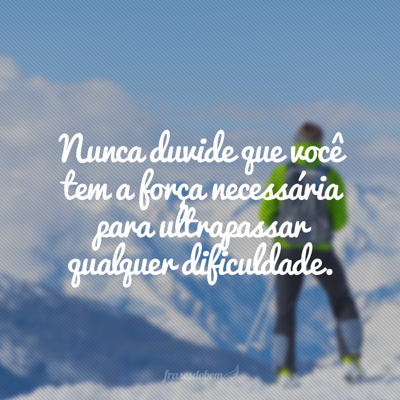 Nunca duvide que você tem a força necessária para ultrapassar qualquer dificuldade.