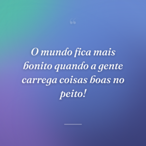 O mundo fica mais bonito quando a gente carrega coisas boas no peito!