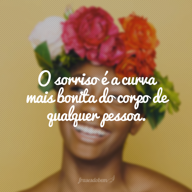 O sorriso é a curva mais bonita do corpo de qualquer pessoa.