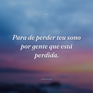 Para de perder teu sono por gente que está perdida.