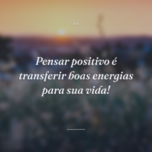 Pensar positivo é transferir boas energias para sua vida!