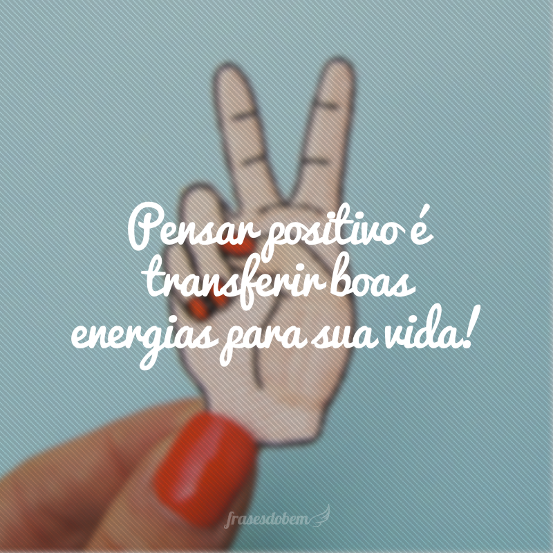 Pensar positivo é transferir boas energias para sua vida!