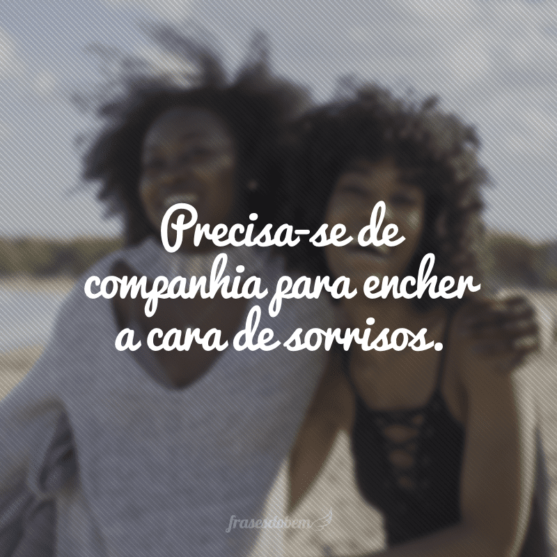 Precisa-se de companhia para encher a cara de sorrisos.