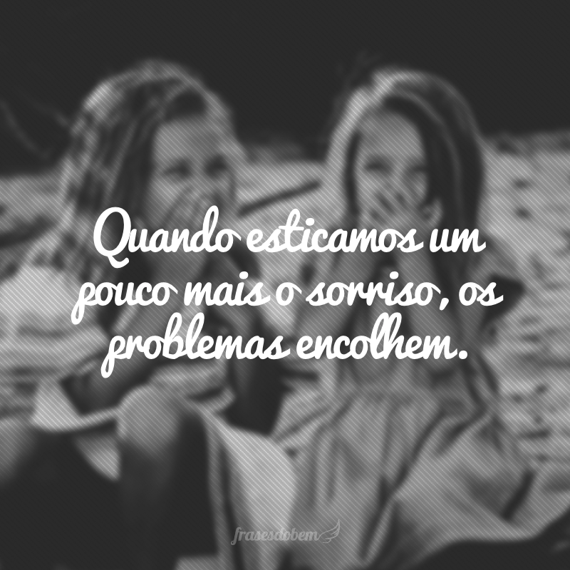 Quando esticamos um pouco mais o sorriso, os problemas encolhem.