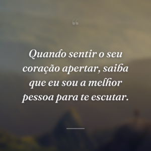 Quando sentir o seu coração apertar, saiba que eu sou a melhor pessoa para te escutar.