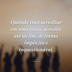 Quando você acreditar em uma coisa, acredite até ao fim, de forma implícita e inquestionável.