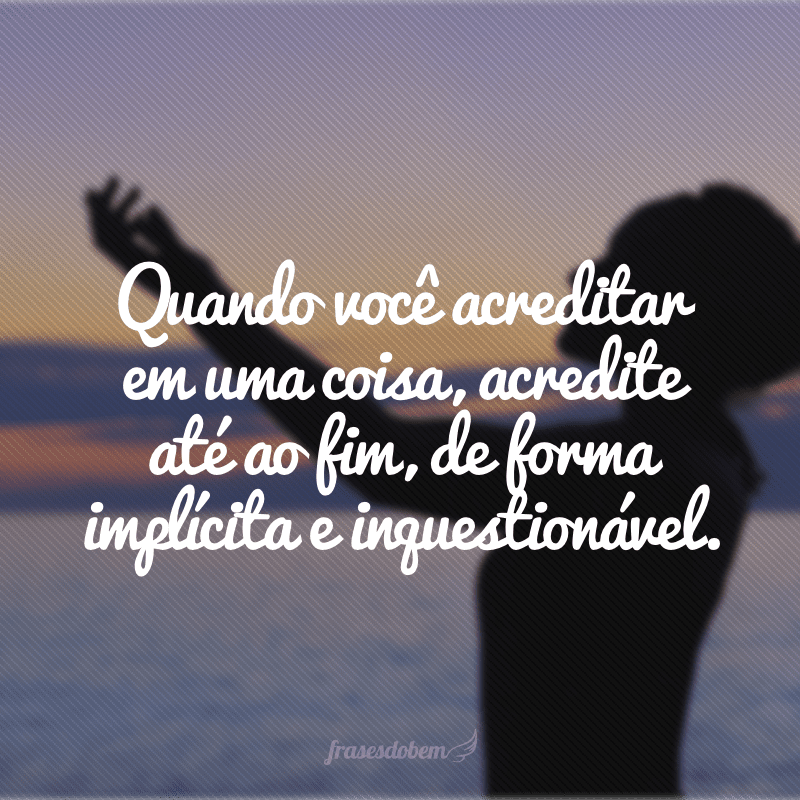 Quando você acreditar em uma coisa, acredite até ao fim, de forma implícita e inquestionável.