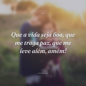 Que a vida seja boa, que me traga paz, que me leve além, amém!
