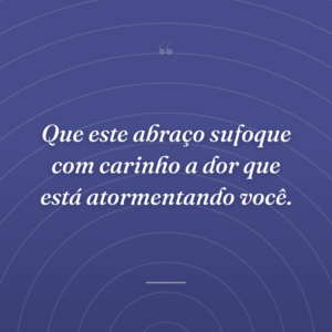 Que este abraço sufoque com carinho a dor que está atormentando você.