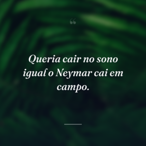 Queria cair no sono igual o Neymar cai em campo.
