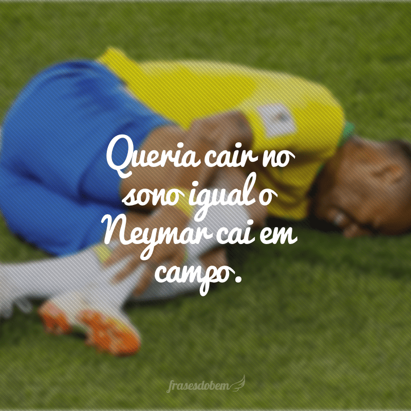 Queria cair no sono igual o Neymar cai em campo.