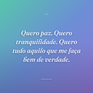 Quero paz. Quero tranquilidade. Quero tudo aquilo que me faça bem de verdade.