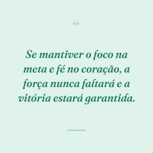 Se mantiver o foco na meta e fé no coração, a força nunca faltará e a vitória estará garantida.