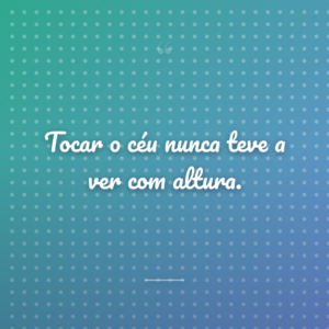 Tocar o céu nunca teve a ver com altura.