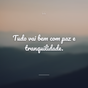 Tudo vai bem com paz e tranquilidade.