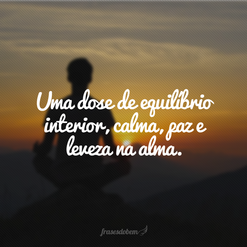 Uma dose de equilíbrio interior, calma, paz e leveza na alma. 