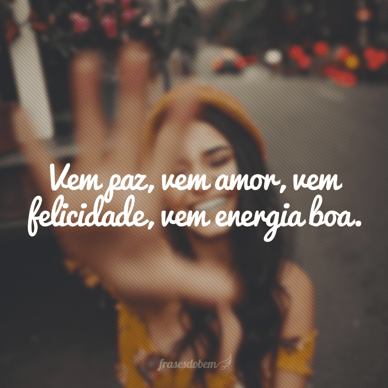 Vem paz, vem amor, vem felicidade, vem energia boa.