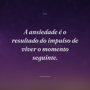 A ansiedade é o resultado do impulso de viver o momento seguinte.