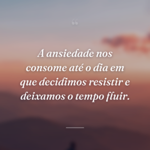 A ansiedade nos consome até o dia em que decidimos resistir e deixamos o tempo fluir.