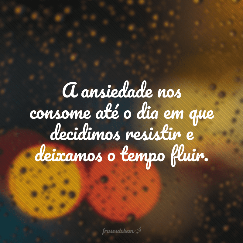 A ansiedade nos consome até o dia em que decidimos resistir e deixamos o tempo fluir.