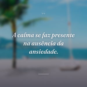 A calma se faz presente na ausência da ansiedade.