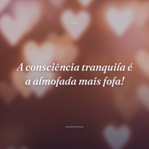 A consciência tranquila é a almofada mais fofa!