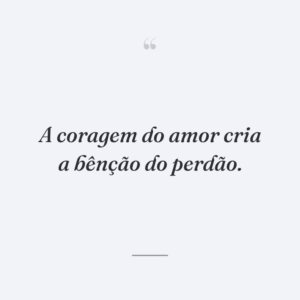 A coragem do amor cria a bênção do perdão.