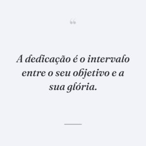 A dedicação é o intervalo entre o seu objetivo e a sua glória.