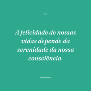 A felicidade de nossas vidas depende da serenidade da nossa consciência.