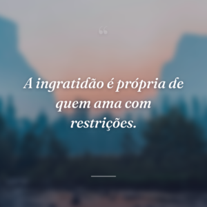 A ingratidão é própria de quem ama com restrições.