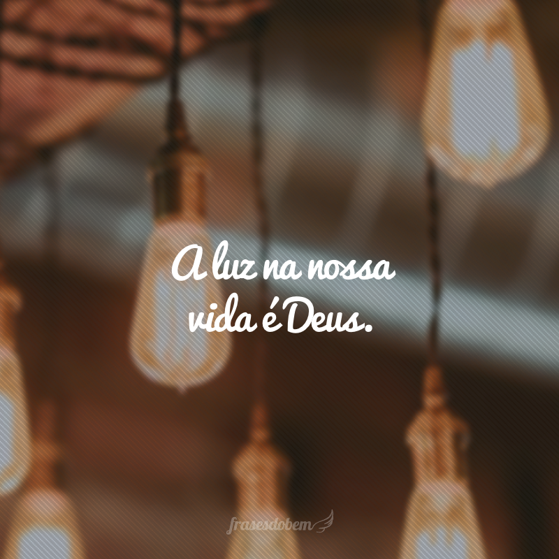 A luz na nossa vida é Deus.