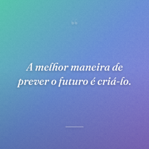 A melhor maneira de prever o futuro é criá-lo.