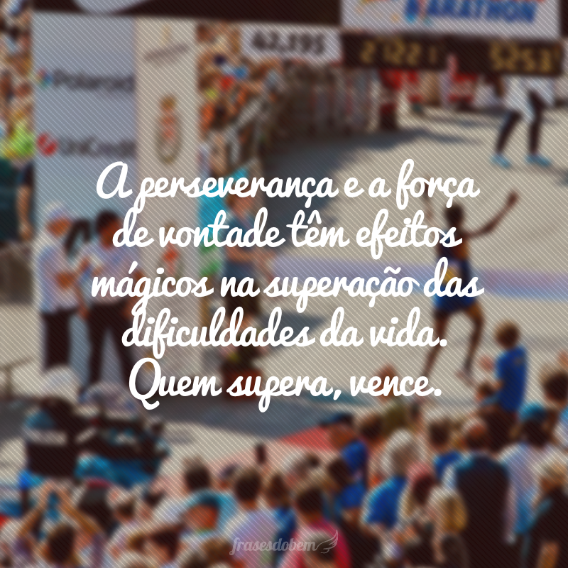 A perseverança e a força de vontade têm efeitos mágicos na superação das dificuldades da vida. Quem supera, vence.