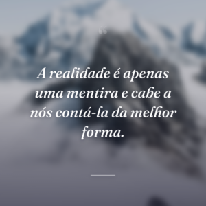 A realidade é apenas uma mentira e cabe a nós contá-la da melhor forma.