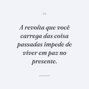 A revolta que você carrega das coisa passadas impede de viver em paz no presente.