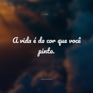 A vida é da cor que você pinta.
