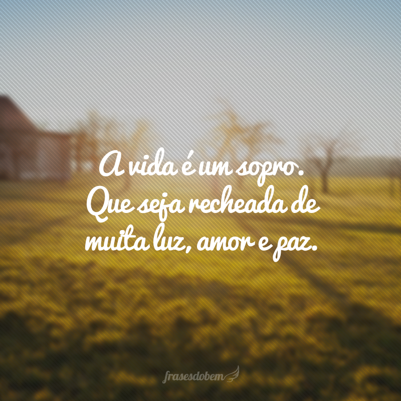 A vida é um sopro. Que seja recheada de muita luz, amor e paz.