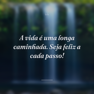 A vida é uma longa caminhada. Seja feliz a cada passo!