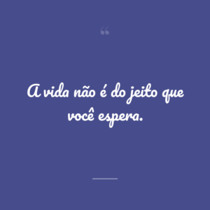 A vida não é do jeito que você espera.