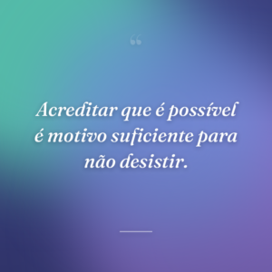 Acreditar que é possível é motivo suficiente para não desistir.