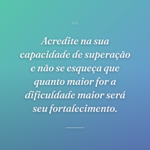 Acredite na sua capacidade de superação e não se esqueça que quanto maior for a dificuldade maior será seu fortalecimento.