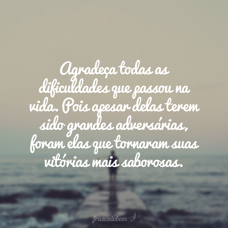 Agradeça todas as dificuldades que passou na vida. Pois apesar delas terem sido grandes adversárias, foram elas que tornaram suas vitórias mais saborosas.