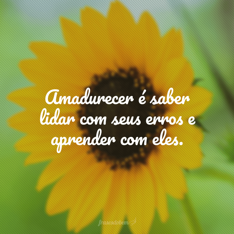 Amadurecer é saber lidar com seus erros e aprender com eles. 