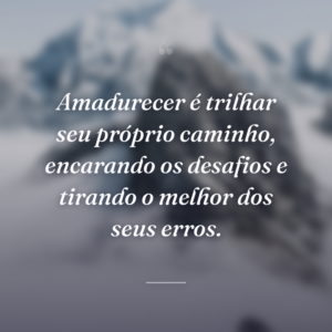 Amadurecer é trilhar seu próprio caminho, encarando os desafios e tirando o melhor dos seus erros.