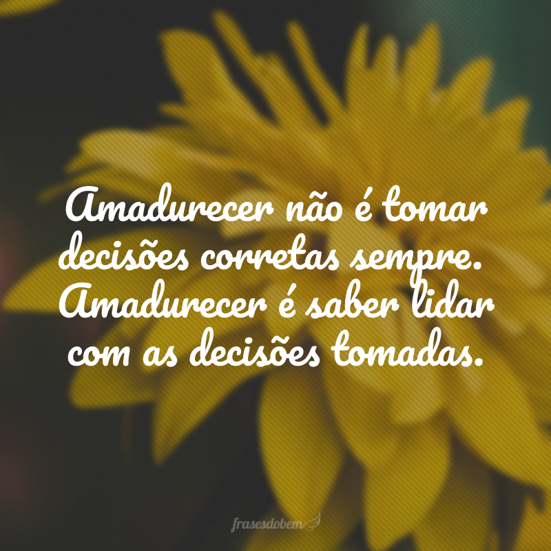 Amadurecer não é tomar decisões corretas sempre.Amadurecer é saber lidar com as decisões tomadas.