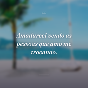 Amadureci vendo as pessoas que amo me trocando.