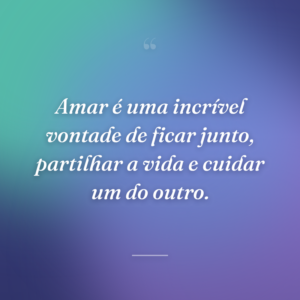 Amar é uma incrível vontade de ficar junto, partilhar a vida e cuidar um do outro.