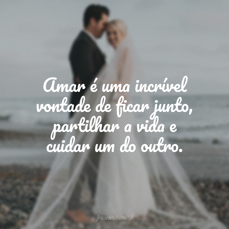 Amar é uma incrível vontade de ficar junto, partilhar a vida e cuidar um do outro.